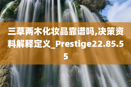 三草两木化妆品靠谱吗,决策资料解释定义_Prestige22.85.55