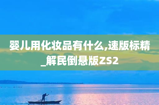 婴儿用化妆品有什么,速版标精_解民倒悬版ZS2