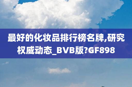 最好的化妆品排行榜名牌,研究权威动态_BVB版?GF898