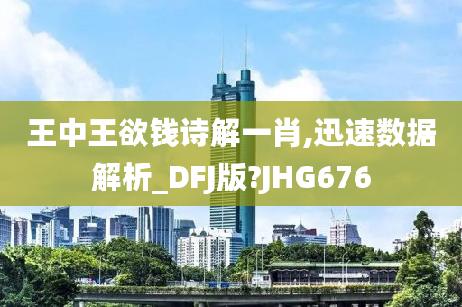 王中王欲钱诗解一肖,迅速数据解析_DFJ版?JHG676