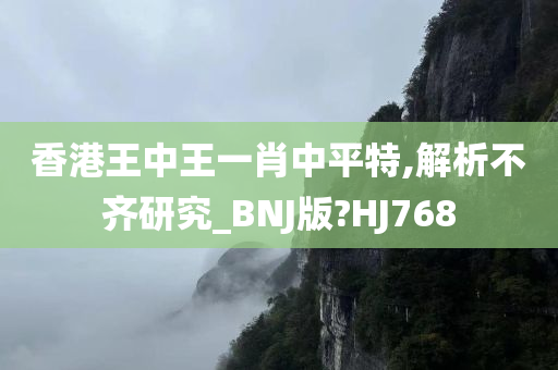 香港王中王一肖中平特,解析不齐研究_BNJ版?HJ768