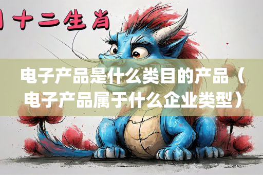 电子产品是什么类目的产品（电子产品属于什么企业类型）