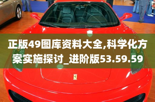 正版49图库资料大全,科学化方案实施探讨_进阶版53.59.59