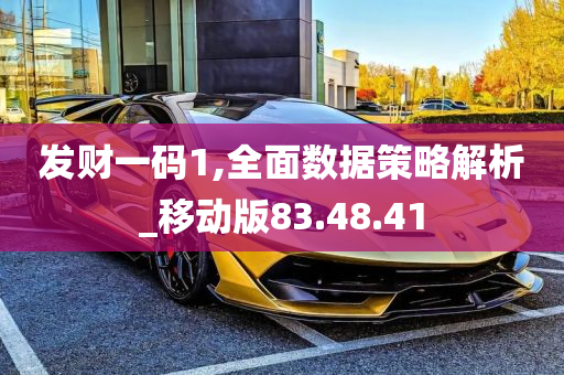 发财一码1,全面数据策略解析_移动版83.48.41