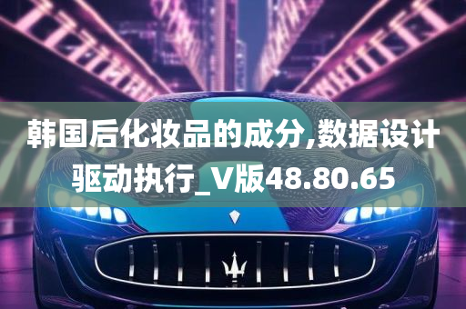 韩国后化妆品的成分,数据设计驱动执行_V版48.80.65