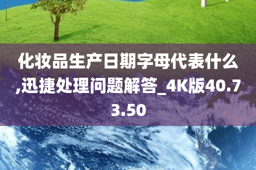 化妆品生产日期字母代表什么,迅捷处理问题解答_4K版40.73.50