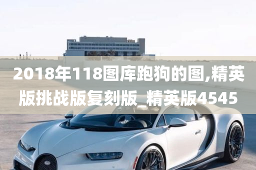 2018年118图库跑狗的图,精英版挑战版复刻版_精英版4545