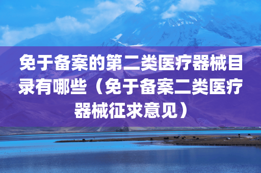 免于备案的第二类医疗器械目录有哪些（免于备案二类医疗器械征求意见）