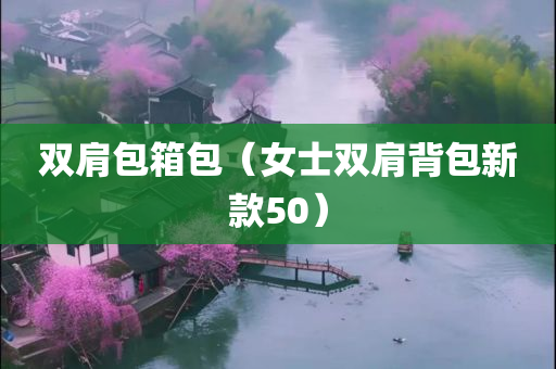 双肩包箱包（女士双肩背包新款50）