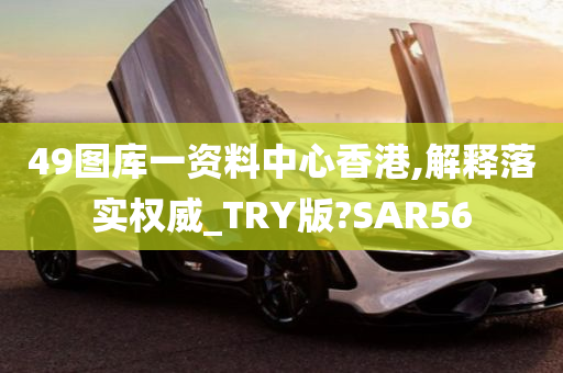 49图库一资料中心香港,解释落实权威_TRY版?SAR56