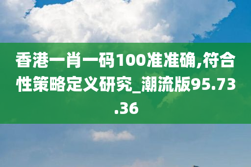 香港一肖一码100准准确,符合性策略定义研究_潮流版95.73.36