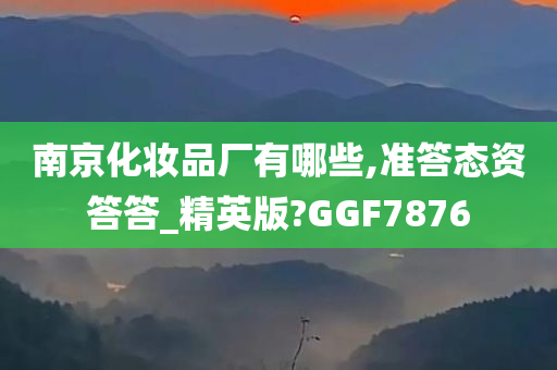 南京化妆品厂有哪些,准答态资答答_精英版?GGF7876