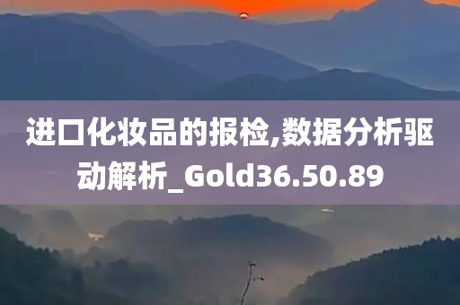 进口化妆品的报检,数据分析驱动解析_Gold36.50.89