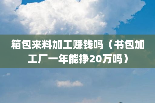 箱包来料加工赚钱吗（书包加工厂一年能挣20万吗）