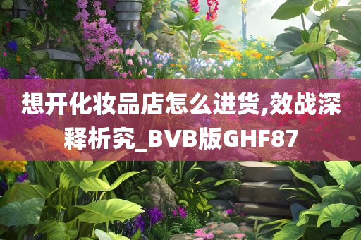 想开化妆品店怎么进货,效战深释析究_BVB版GHF87