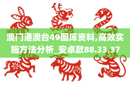 澳门港澳台49图库资料,高效实施方法分析_安卓款88.33.37