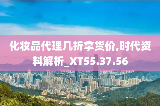 化妆品代理几折拿货价,时代资料解析_XT55.37.56