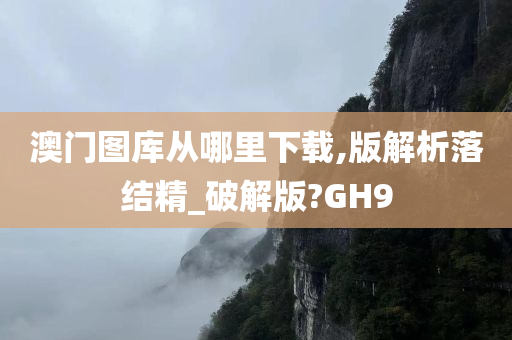 澳门图库从哪里下载,版解析落结精_破解版?GH9