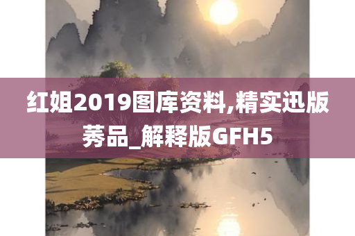 红姐2019图库资料,精实迅版莠品_解释版GFH5