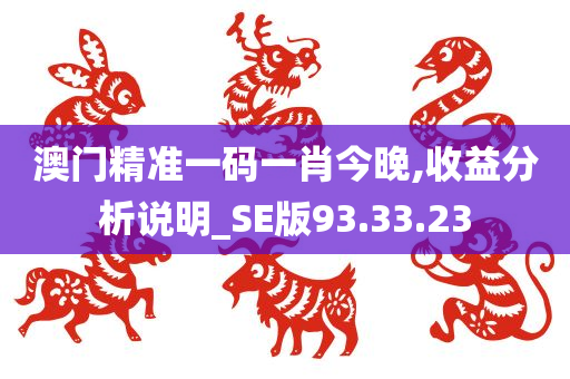 澳门精准一码一肖今晚,收益分析说明_SE版93.33.23