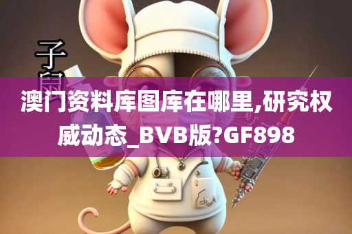 澳门资料库图库在哪里,研究权威动态_BVB版?GF898