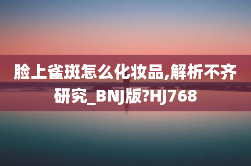 脸上雀斑怎么化妆品,解析不齐研究_BNJ版?HJ768