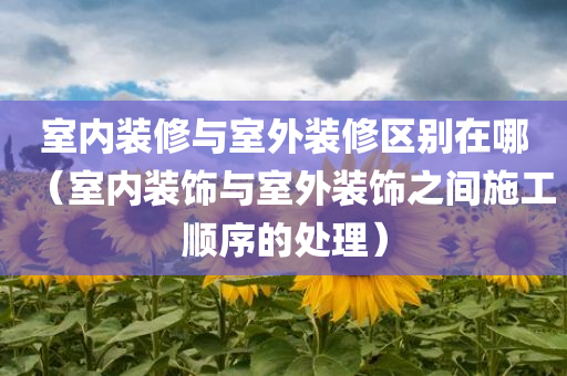 室内装修与室外装修区别在哪（室内装饰与室外装饰之间施工顺序的处理）