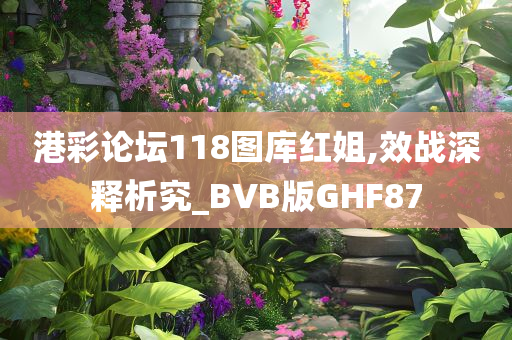 港彩论坛118图库红姐,效战深释析究_BVB版GHF87