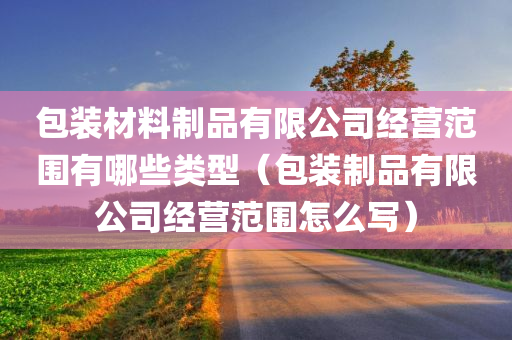 包装材料制品有限公司经营范围有哪些类型（包装制品有限公司经营范围怎么写）