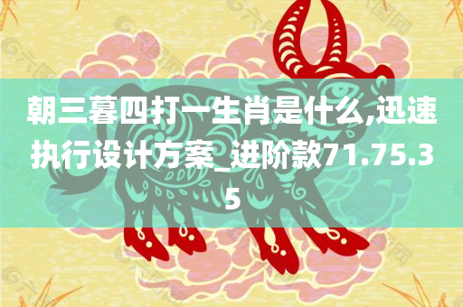 朝三暮四打一生肖是什么,迅速执行设计方案_进阶款71.75.35