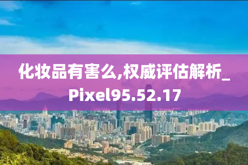 化妆品有害么,权威评估解析_Pixel95.52.17