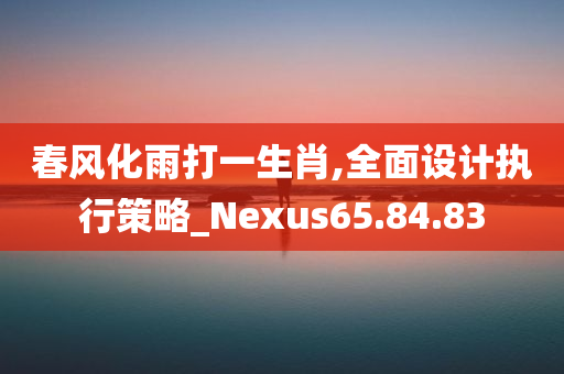 春风化雨打一生肖,全面设计执行策略_Nexus65.84.83