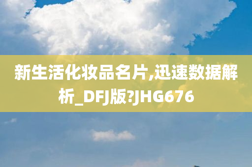 新生活化妆品名片,迅速数据解析_DFJ版?JHG676