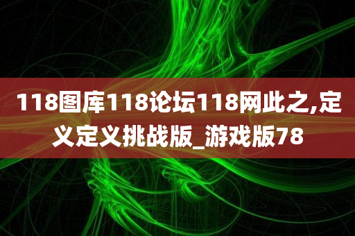 118图库118论坛118网此之,定义定义挑战版_游戏版78