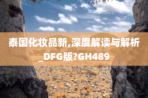 泰国化妆品新,深度解读与解析_DFG版?GH489