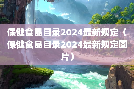 保健食品目录2024最新规定（保健食品目录2024最新规定图片）