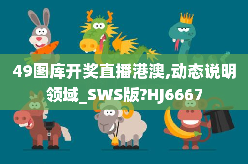 49图库开奖直播港澳,动态说明领域_SWS版?HJ6667