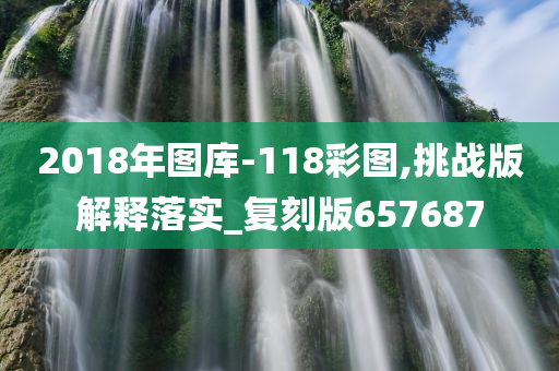 2018年图库-118彩图,挑战版解释落实_复刻版657687