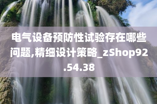 电气设备预防性试验存在哪些问题,精细设计策略_zShop92.54.38