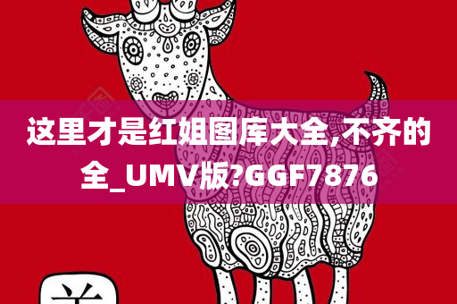 这里才是红姐图库大全,不齐的全_UMV版?GGF7876