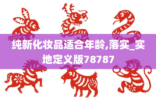 纯新化妆品适合年龄,落实_实地定义版78787