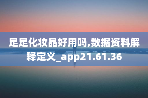 足足化妆品好用吗,数据资料解释定义_app21.61.36