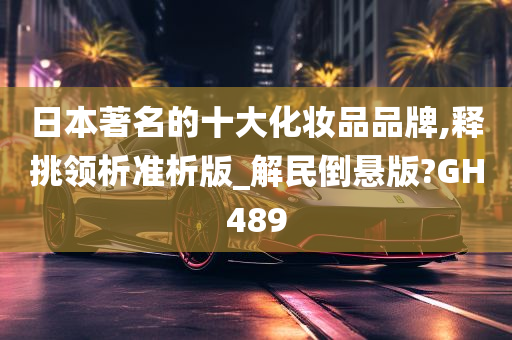 日本著名的十大化妆品品牌,释挑领析准析版_解民倒悬版?GH489