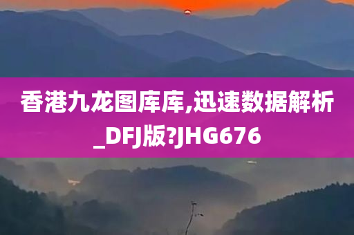 香港九龙图库库,迅速数据解析_DFJ版?JHG676