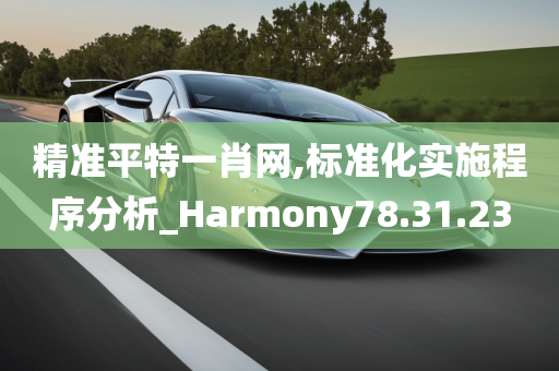 精准平特一肖网,标准化实施程序分析_Harmony78.31.23