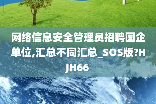 网络信息安全管理员招聘国企单位,汇总不同汇总_SOS版?HJH66