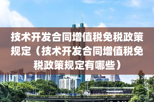 技术开发合同增值税免税政策规定（技术开发合同增值税免税政策规定有哪些）