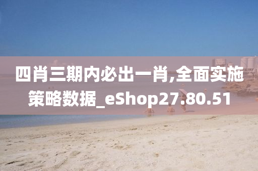 四肖三期内必出一肖,全面实施策略数据_eShop27.80.51