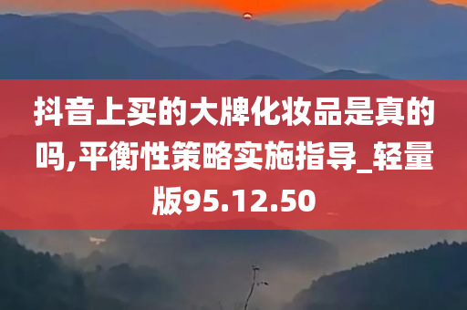 抖音上买的大牌化妆品是真的吗,平衡性策略实施指导_轻量版95.12.50