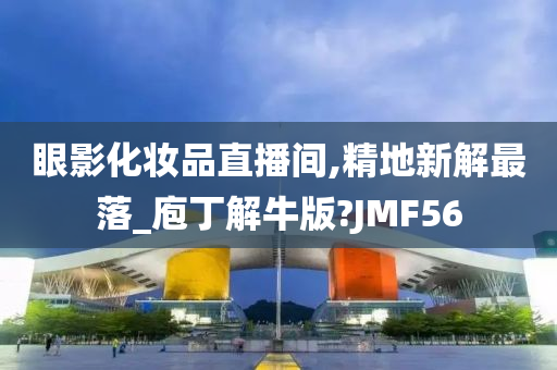 眼影化妆品直播间,精地新解最落_庖丁解牛版?JMF56